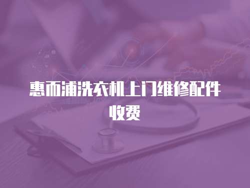 惠而浦洗衣機上門維修配件收費