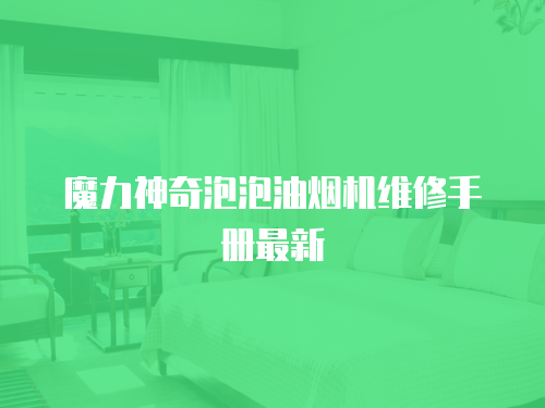 魔力神奇泡泡油煙機(jī)維修手冊(cè)最新