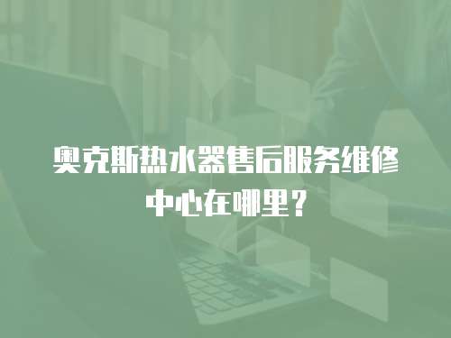 奧克斯熱水器售后服務維修中心在哪里？