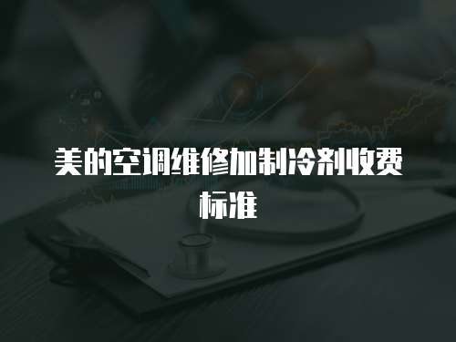 美的空調維修加制冷劑收費標準