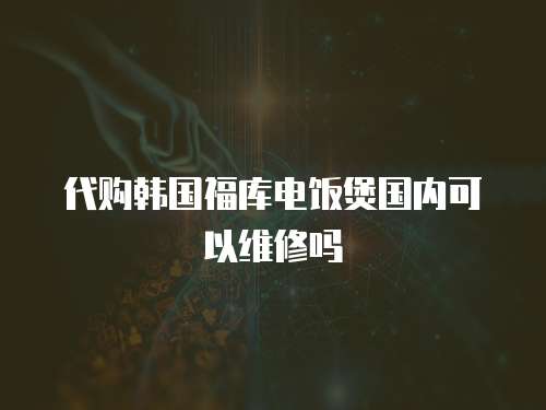代購韓國福庫電飯煲國內(nèi)可以維修嗎