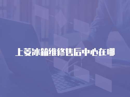 上菱冰箱維修售后中心在哪