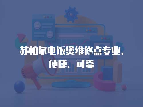 蘇帕爾電飯煲維修點專業、便捷、可靠