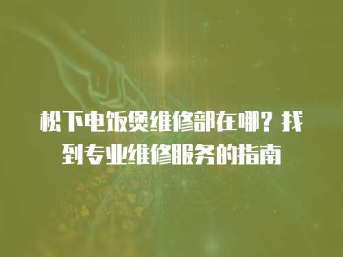 松下電飯煲維修部在哪？找到專業維修服務的指南