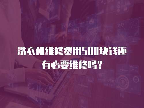洗衣機維修費用500塊錢還有必要維修嗎？