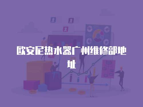 歐安尼熱水器廣州維修部地址