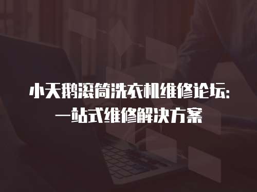 小天鵝滾筒洗衣機(jī)維修論壇：一站式維修解決方案