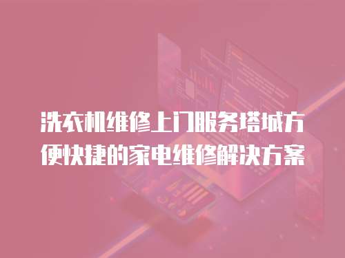 洗衣機(jī)維修上門服務(wù)塔城方便快捷的家電維修解決方案