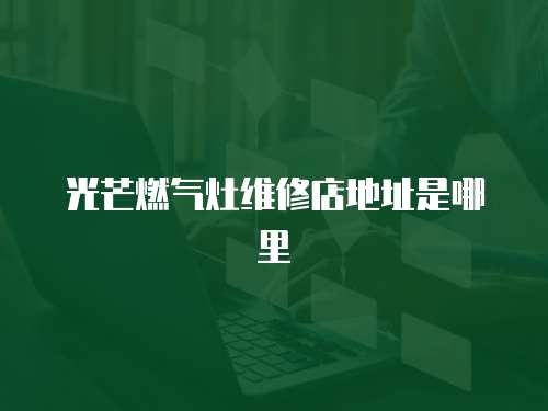 光芒燃?xì)庠罹S修店地址是哪里