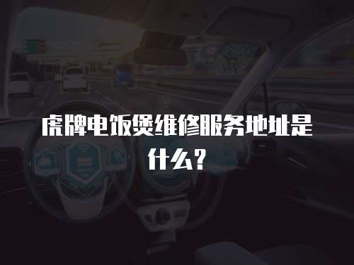 虎牌電飯煲維修服務(wù)地址是什么？