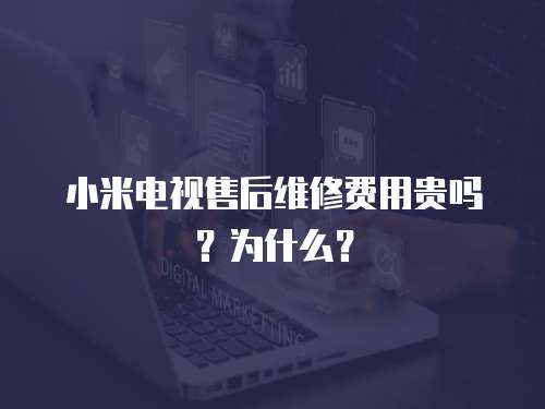 小米電視售后維修費(fèi)用貴嗎？為什么？