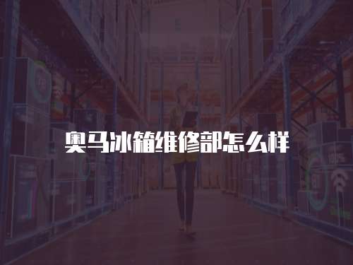奧馬冰箱維修部怎么樣