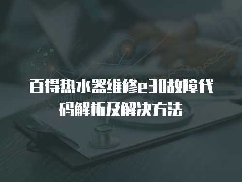 百得熱水器維修e30故障代碼解析及解決方法