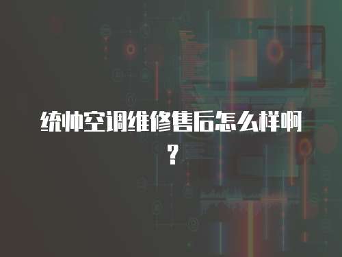 統(tǒng)帥空調(diào)維修售后怎么樣啊？