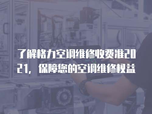 了解格力空調維修收費準2021，保障您的空調維修權益