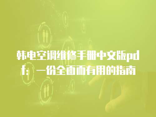 韓電空調(diào)維修手冊中文版pdf：一份全面而有用的指南