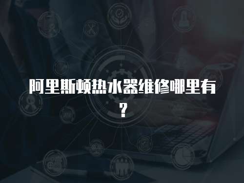 阿里斯頓熱水器維修哪里有？