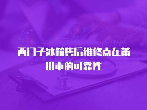 西門子冰箱售后維修點在莆田市的可靠性