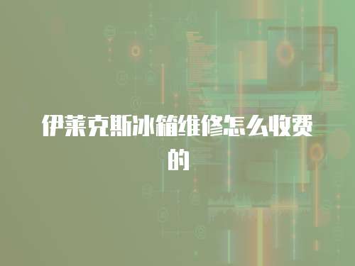 伊萊克斯冰箱維修怎么收費的