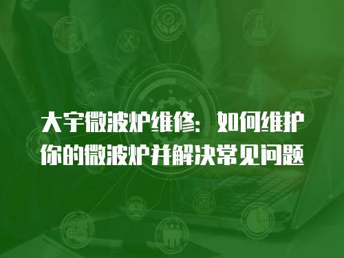 大宇微波爐維修：如何維護(hù)你的微波爐并解決常見(jiàn)問(wèn)題