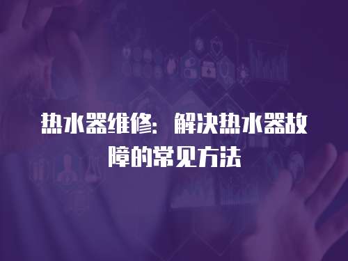熱水器維修：解決熱水器故障的常見(jiàn)方法