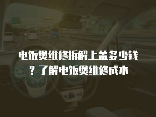 電飯煲維修拆解上蓋多少錢？了解電飯煲維修成本