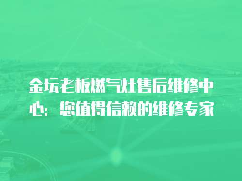 金壇老板燃?xì)庠钍酆缶S修中心：您值得信賴的維修專家