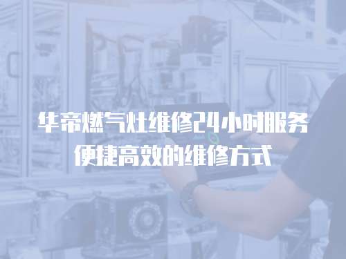 華帝燃氣灶維修24小時服務便捷高效的維修方式