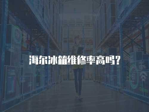 海爾冰箱維修率高嗎？