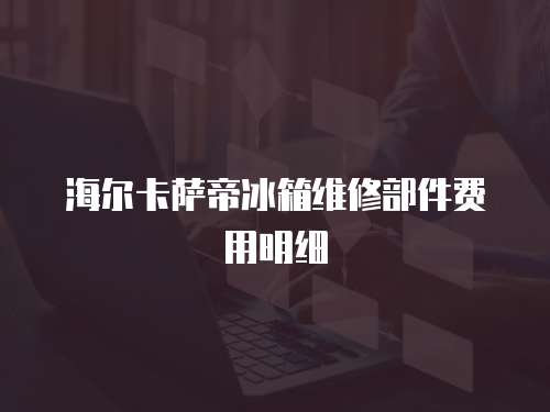 海爾卡薩帝冰箱維修部件費用明細