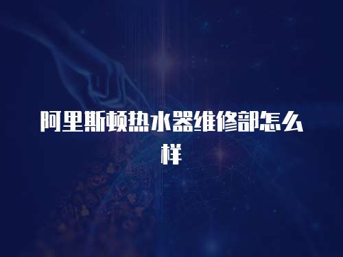 阿里斯頓熱水器維修部怎么樣
