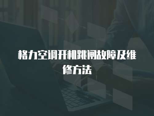 格力空調(diào)開(kāi)機(jī)跳閘故障及維修方法