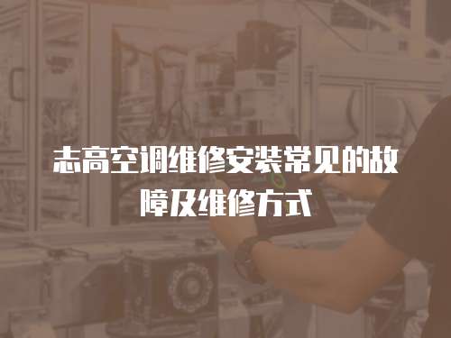 志高空調維修安裝常見的故障及維修方式