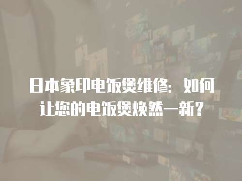 日本象印電飯煲維修：如何讓您的電飯煲煥然一新？