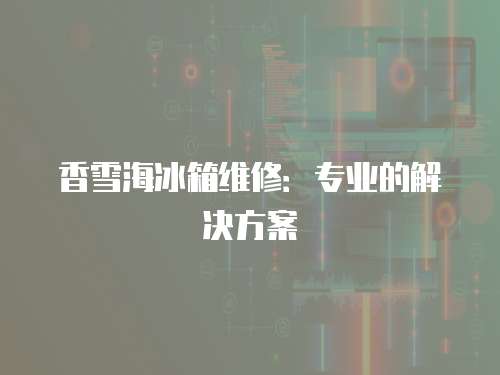 香雪海冰箱維修：專業的解決方案