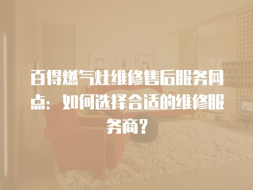 百得燃氣灶維修售后服務網點：如何選擇合適的維修服務商？