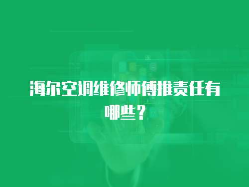 海爾空調維修師傅推責任有哪些？