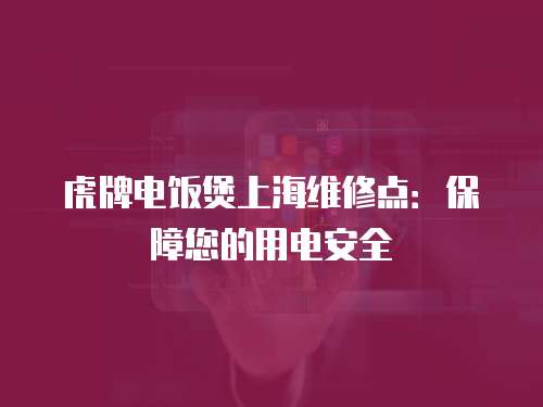 虎牌電飯煲上海維修點：保障您的用電安全