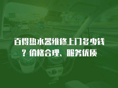 百得熱水器維修上門多少錢？價格合理、服務優質