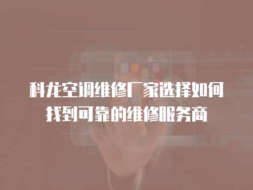 科龍空調維修廠家選擇如何找到可靠的維修服務商