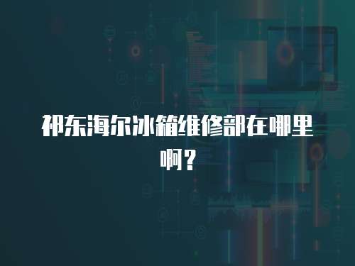 祁東海爾冰箱維修部在哪里啊？