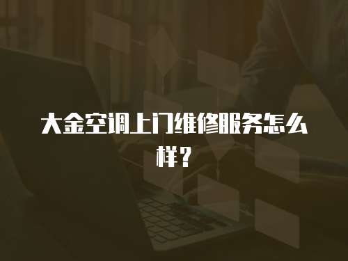大金空調(diào)上門維修服務怎么樣？