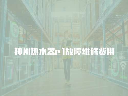 神州熱水器e1故障維修費用