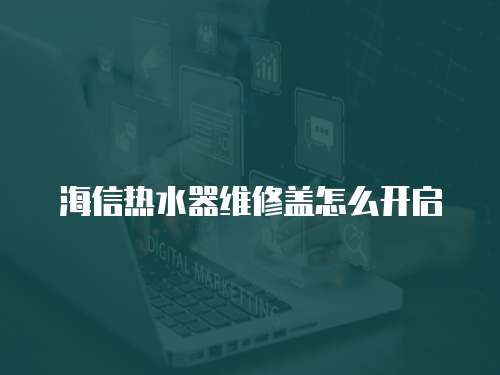海信熱水器維修蓋怎么開啟