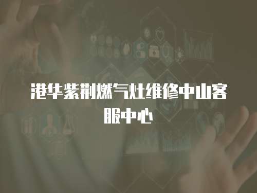 港華紫荊燃氣灶維修中山客服中心