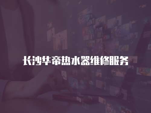 長沙華帝熱水器維修服務(wù)