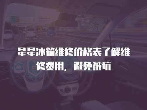 星星冰箱維修價格表了解維修費用，避免被坑