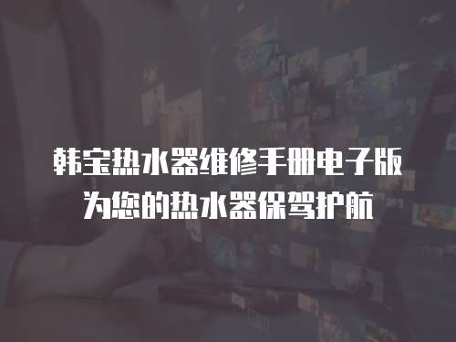 韓寶熱水器維修手冊電子版為您的熱水器保駕護航