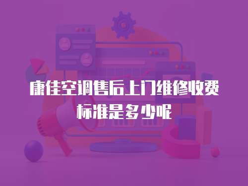 康佳空調售后上門維修收費標準是多少呢