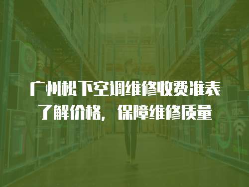 廣州松下空調維修收費準表了解價格，保障維修質量